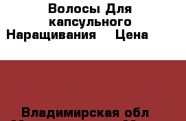 Волосы Для капсульного Наращивания. › Цена ­ 2 000 - Владимирская обл., Муромский р-н, Муром г. Домашняя утварь и предметы быта » Другое   